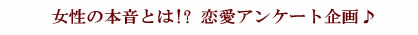 女性の本音をとは!?恋愛ｱﾝｹｰﾄ企画♪